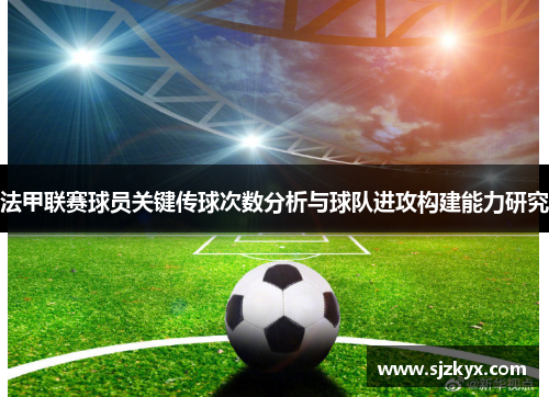 法甲联赛球员关键传球次数分析与球队进攻构建能力研究