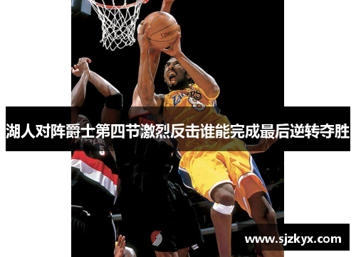 湖人对阵爵士第四节激烈反击谁能完成最后逆转夺胜