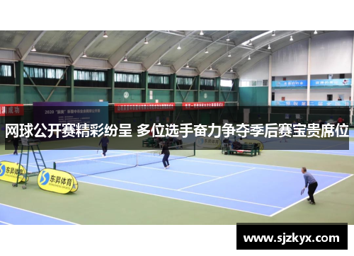 网球公开赛精彩纷呈 多位选手奋力争夺季后赛宝贵席位