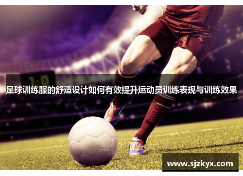 足球训练服的舒适设计如何有效提升运动员训练表现与训练效果