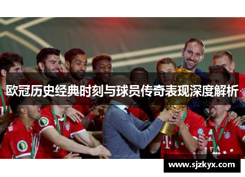 欧冠历史经典时刻与球员传奇表现深度解析